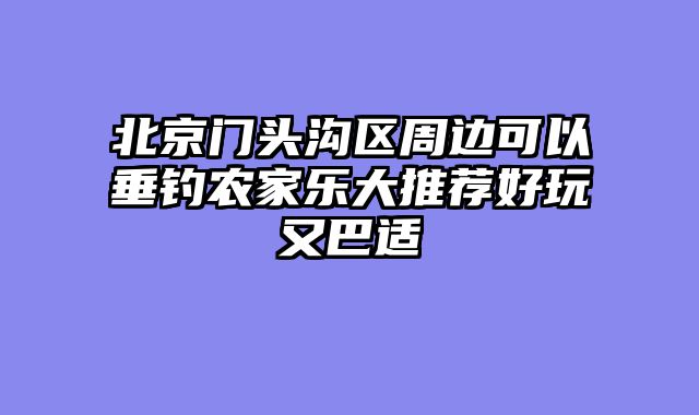 北京门头沟区周边可以垂钓农家乐大推荐好玩又巴适