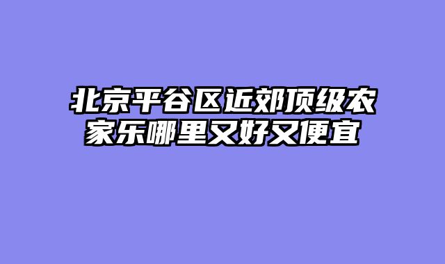 北京平谷区近郊顶级农家乐哪里又好又便宜