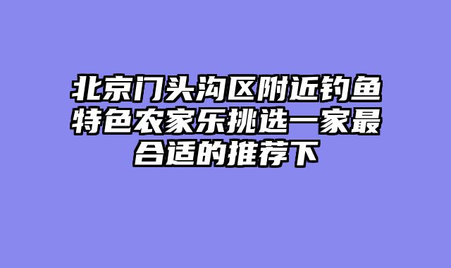 北京门头沟区附近钓鱼特色农家乐挑选一家最合适的推荐下
