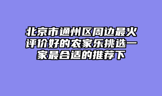 北京市通州区周边最火评价好的农家乐挑选一家最合适的推荐下