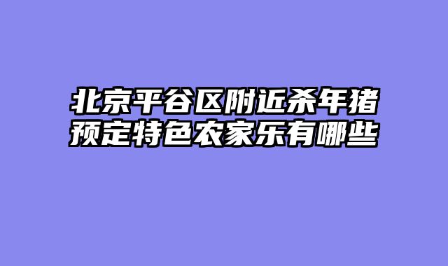 北京平谷区附近杀年猪预定特色农家乐有哪些