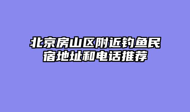 北京房山区附近钓鱼民宿地址和电话推荐
