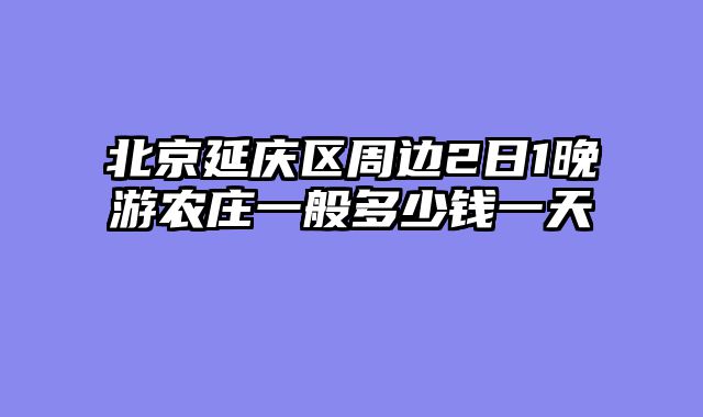 北京延庆区周边2日1晚游农庄一般多少钱一天