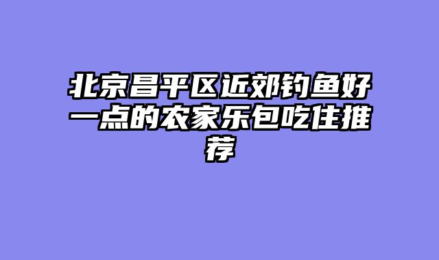北京昌平区近郊钓鱼好一点的农家乐包吃住推荐