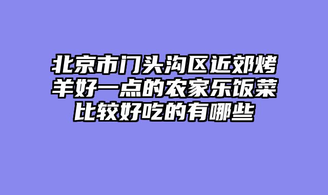 北京市门头沟区近郊烤羊好一点的农家乐饭菜比较好吃的有哪些