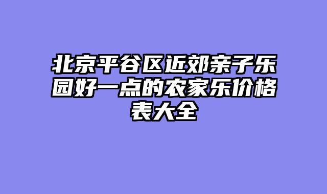 北京平谷区近郊亲子乐园好一点的农家乐价格表大全