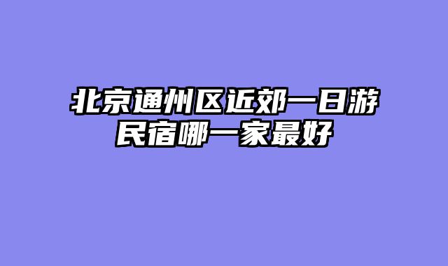 北京通州区近郊一日游民宿哪一家最好