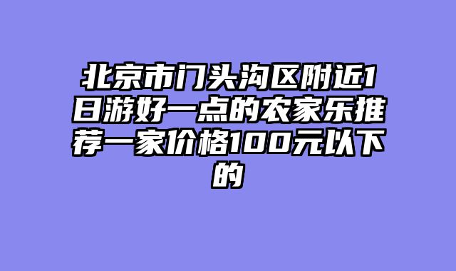 北京市门头沟区附近1日游好一点的农家乐推荐一家价格100元以下的