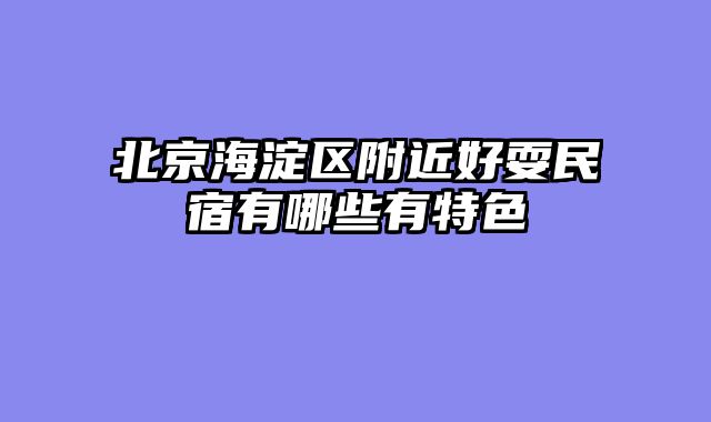 北京海淀区附近好耍民宿有哪些有特色