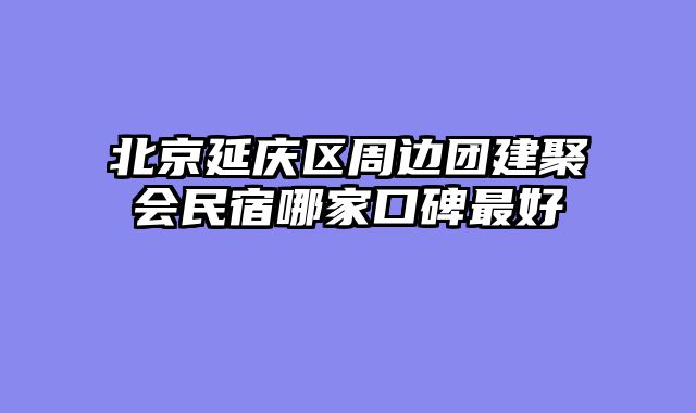 北京延庆区周边团建聚会民宿哪家口碑最好