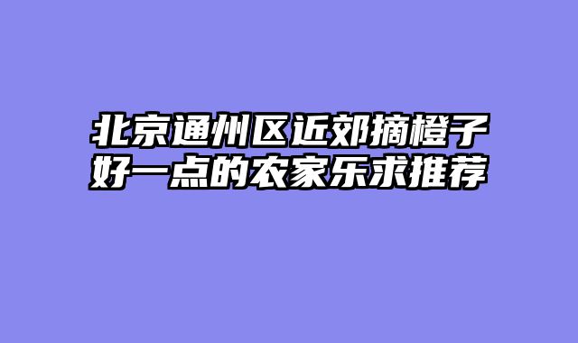 北京通州区近郊摘橙子好一点的农家乐求推荐