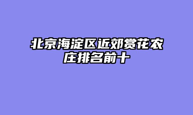 北京海淀区近郊赏花农庄排名前十
