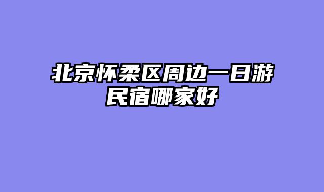 北京怀柔区周边一日游民宿哪家好
