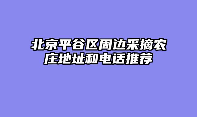 北京平谷区周边采摘农庄地址和电话推荐