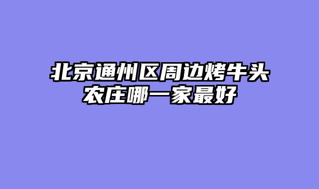 北京通州区周边烤牛头农庄哪一家最好
