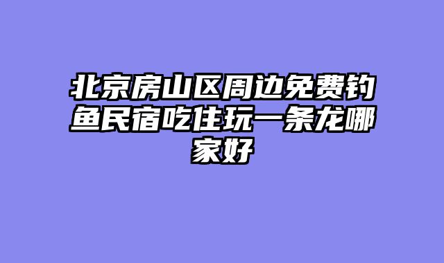 北京房山区周边免费钓鱼民宿吃住玩一条龙哪家好