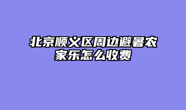 北京顺义区周边避暑农家乐怎么收费