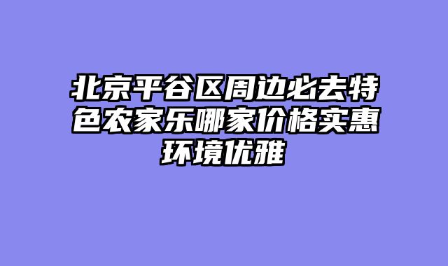 北京平谷区周边必去特色农家乐哪家价格实惠环境优雅