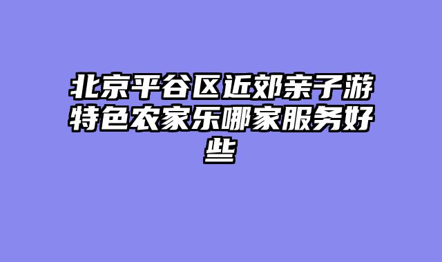 北京平谷区近郊亲子游特色农家乐哪家服务好些