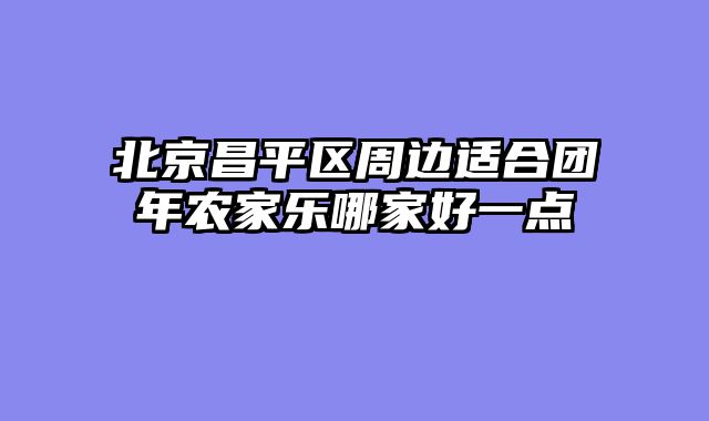 北京昌平区周边适合团年农家乐哪家好一点