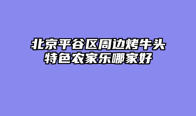 北京平谷区周边烤牛头特色农家乐哪家好