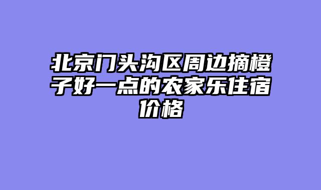 北京门头沟区周边摘橙子好一点的农家乐住宿价格