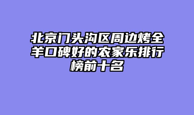 北京门头沟区周边烤全羊口碑好的农家乐排行榜前十名