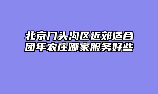 北京门头沟区近郊适合团年农庄哪家服务好些