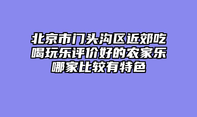 北京市门头沟区近郊吃喝玩乐评价好的农家乐哪家比较有特色