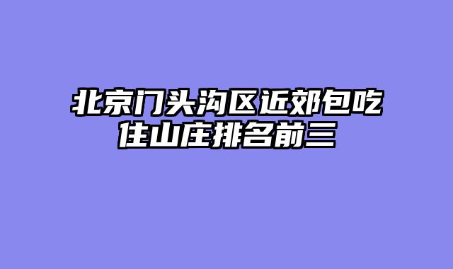 北京门头沟区近郊包吃住山庄排名前三