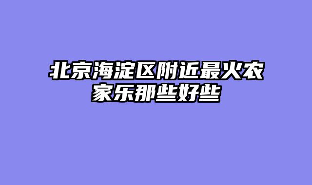 北京海淀区附近最火农家乐那些好些