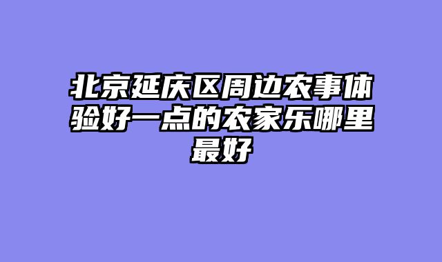 北京延庆区周边农事体验好一点的农家乐哪里最好