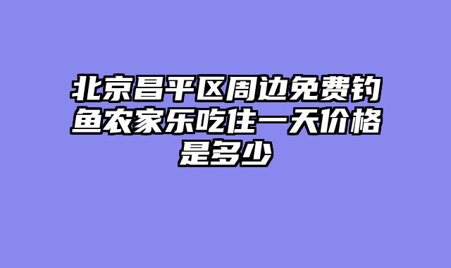 北京昌平区周边免费钓鱼农家乐吃住一天价格是多少