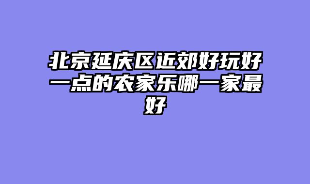 北京延庆区近郊好玩好一点的农家乐哪一家最好