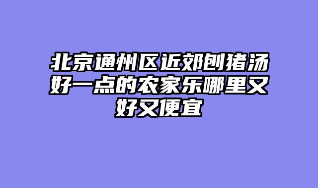 北京通州区近郊刨猪汤好一点的农家乐哪里又好又便宜