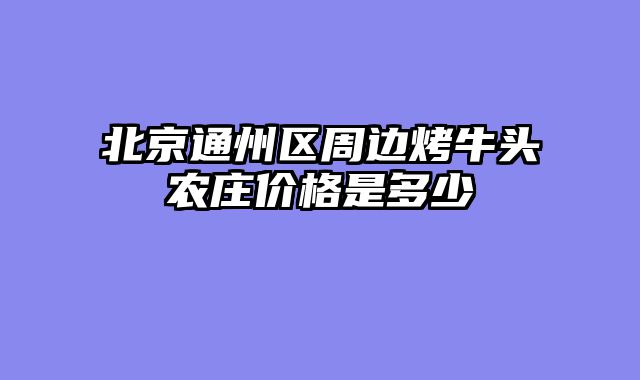 北京通州区周边烤牛头农庄价格是多少
