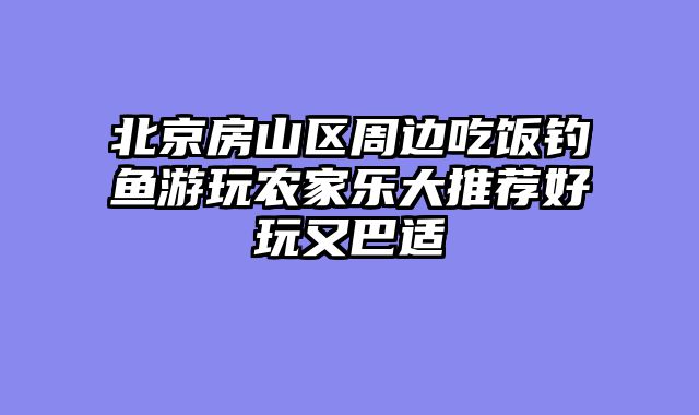 北京房山区周边吃饭钓鱼游玩农家乐大推荐好玩又巴适