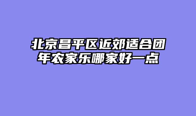 北京昌平区近郊适合团年农家乐哪家好一点