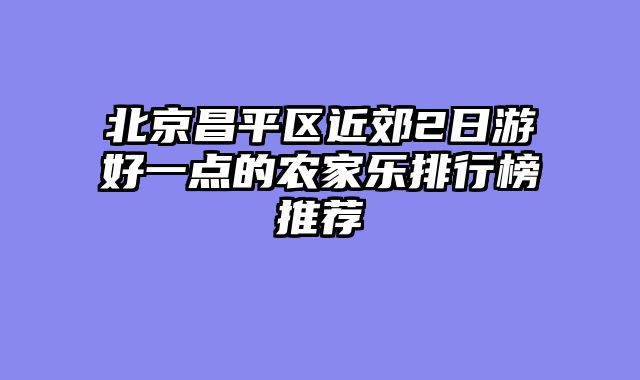 北京昌平区近郊2日游好一点的农家乐排行榜推荐
