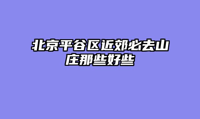 北京平谷区近郊必去山庄那些好些