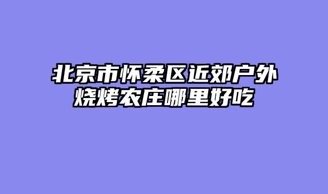 北京市怀柔区近郊户外烧烤农庄哪里好吃