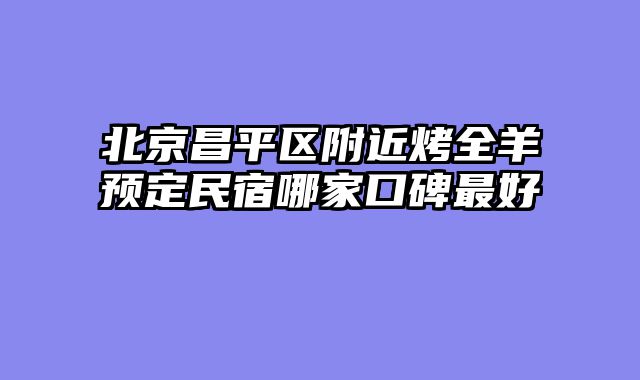 北京昌平区附近烤全羊预定民宿哪家口碑最好