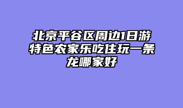 北京平谷区周边1日游特色农家乐吃住玩一条龙哪家好