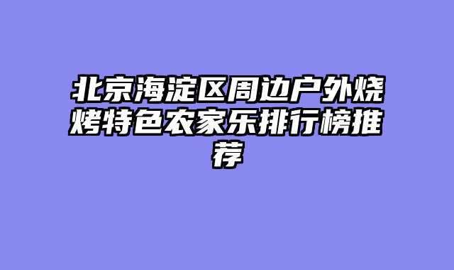 北京海淀区周边户外烧烤特色农家乐排行榜推荐