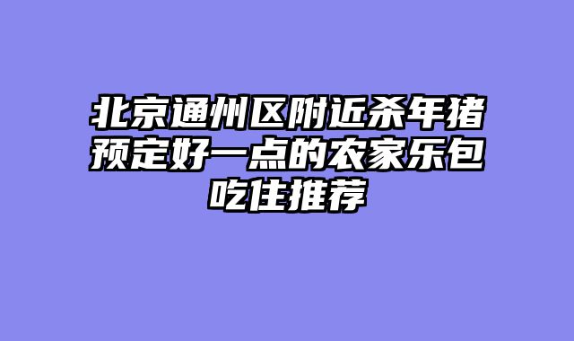 北京通州区附近杀年猪预定好一点的农家乐包吃住推荐