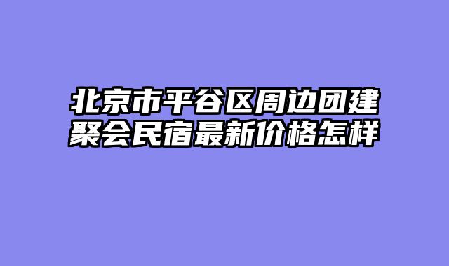 北京市平谷区周边团建聚会民宿最新价格怎样