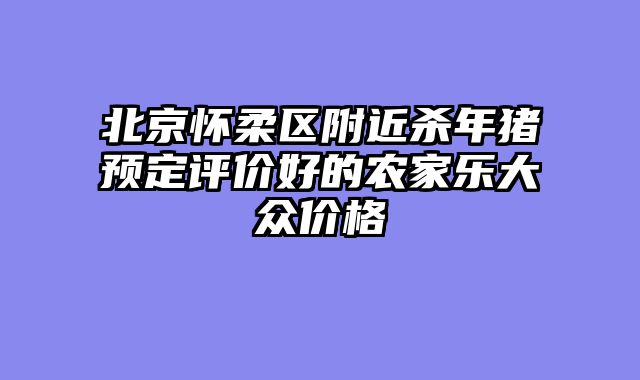 北京怀柔区附近杀年猪预定评价好的农家乐大众价格