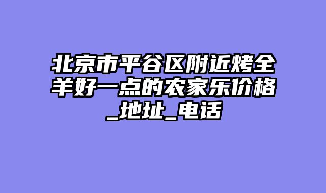 北京市平谷区附近烤全羊好一点的农家乐价格_地址_电话