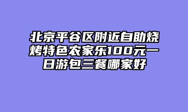 北京平谷区附近自助烧烤特色农家乐100元一日游包三餐哪家好