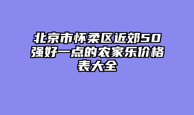 北京市怀柔区近郊50强好一点的农家乐价格表大全